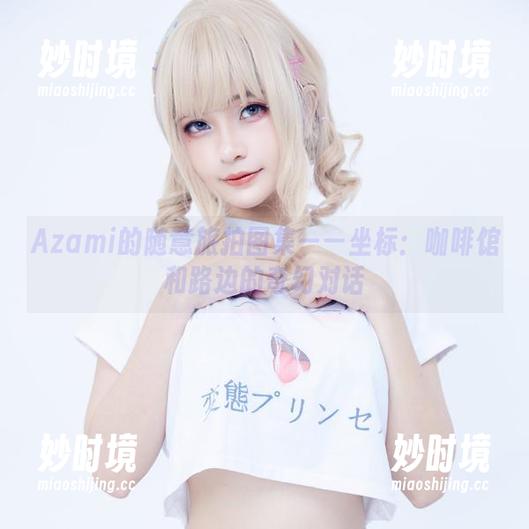 Azami的随意旅拍图集——坐标：咖啡馆和路边的奇幻对话-妙时境