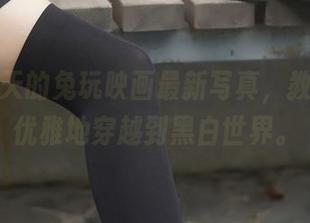 嗨，今天的兔玩映画最新写真，教你如何优雅地穿越到黑白世界。
