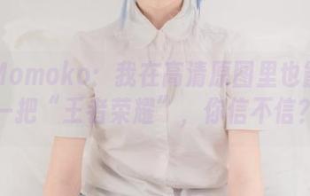 南桃Momoko：我在高清原图里也能逆袭一把“王者荣耀”，你信不信？