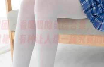 森萝财团 - 看吸吸的美图合集，白丝少女的百褶裙，有种让人想一探究竟的诱惑。