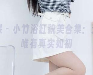 物恋传媒 - 小竹浴缸貌美合集：无圣光，唯有真实如初