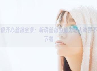 阿半今天很开心丝袜全集：听说丝袜的魔力让人欲罢不能，快来下载
