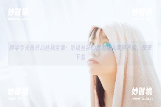 阿半今天很开心丝袜全集：听说丝袜的魔力让人欲罢不能，快来下载-妙时境